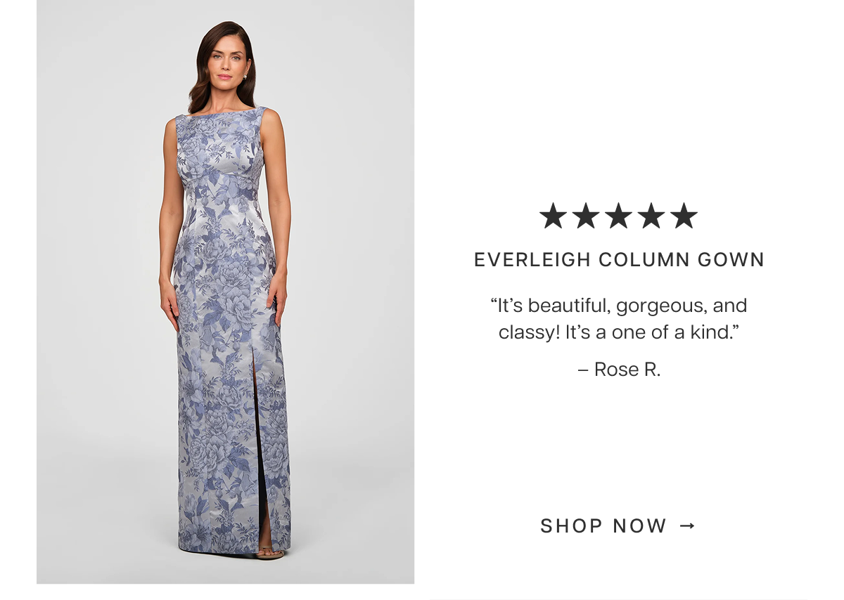 Everleigh Column Gown | “It’s beautiful, gorgeous, and classy! It’s a one of a kind.” – Rose R. 