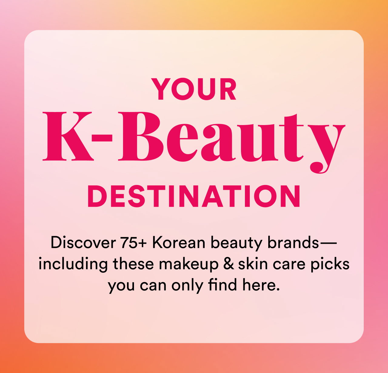 Your K Beauty destination | Discover 75+ Korean beauty brands— including these makeup & skin care picks you can only find here.