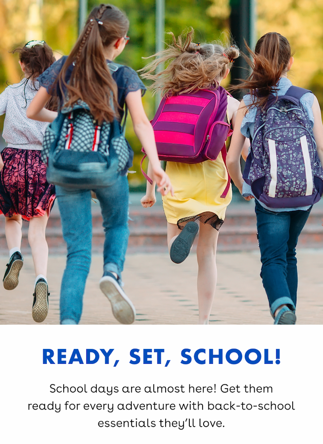 Ready, set, school! School days are almost here! Get them ready for every adventure with back-to-school essentials they'll love.