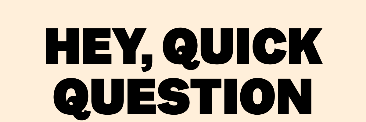 HEY, QUICK QUESTION
