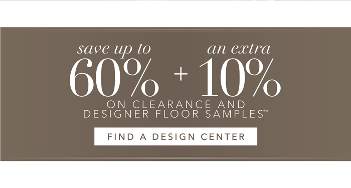 SAVE UP TO 60% + an EXTRA 10% on Clearance** | Find a Design Center >