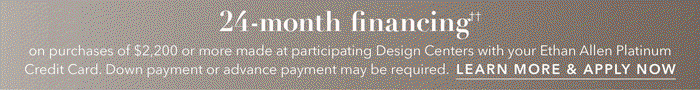 24-month financing†† with the Ethan Allen Platinum Credit Card. Select to learn more and apply.