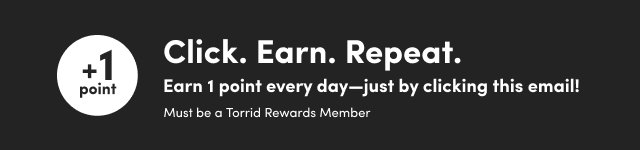 +1 Point | Click. Earn. Repeat. | Earn 1 point every day–just by clicking this email! | Must be a Torrid Rewards Member 