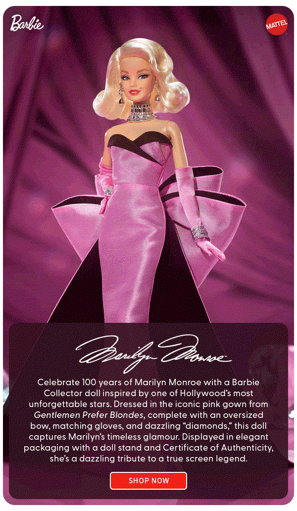 Marilyn Monroe Celebrate 100 years of Marilyn Monroe with a Barbie Collector doll inspired by one of Hollywood’s most unforgettable stars. Dressed in the iconic pink gown from Gentlemen Prefer Blondes, complete with an oversized bow, matching gloves, and dazzling “diamonds,” this doll captures Marilyn’s timeless glamour. Displayed in elegant packaging with a doll stand and Certificate of Authenticity, she’s a dazzling tribute to a true screen legend. SHOP NOW 