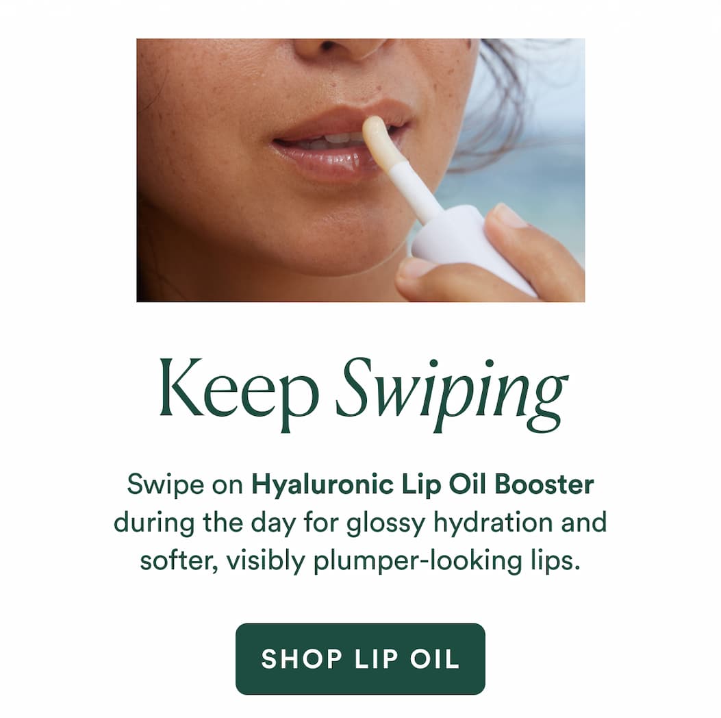 KEEP SWIPING : Swipe on Hyaluronic Lip Oil Booster during the day for glossy hydration and softer, visibly plumper-looking lips.