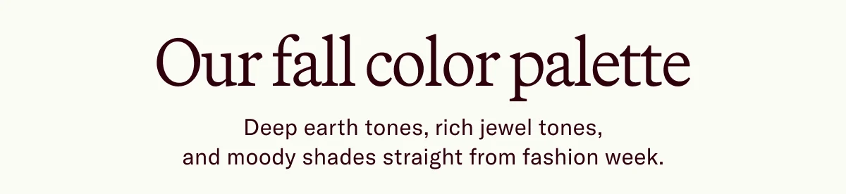 Our fall color palette Deep earth tones, rich jewel tones, and moody shades straight from fashion week.