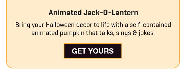 Spooky season starts NOW: Get our Animated Jack-O-Lantern and bring your Halloween decor to life.