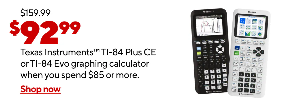TI-84 Plus CE or EVO Graphing Calculators for $92.99 when you spend $85 or more. *Exclusions apply.