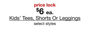 price lock $6 each Kids’ Tees, Shorts Or Leggings $6 each select styles