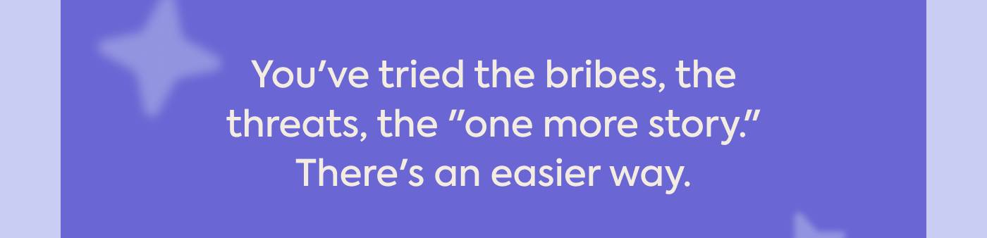 You've tried the bribes, the threats, the "one more story." There's an easier way.