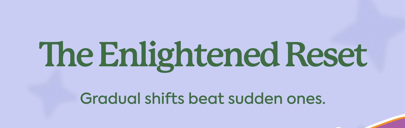 The Enlightened Reset | Gradual shifts beat sudden ones.