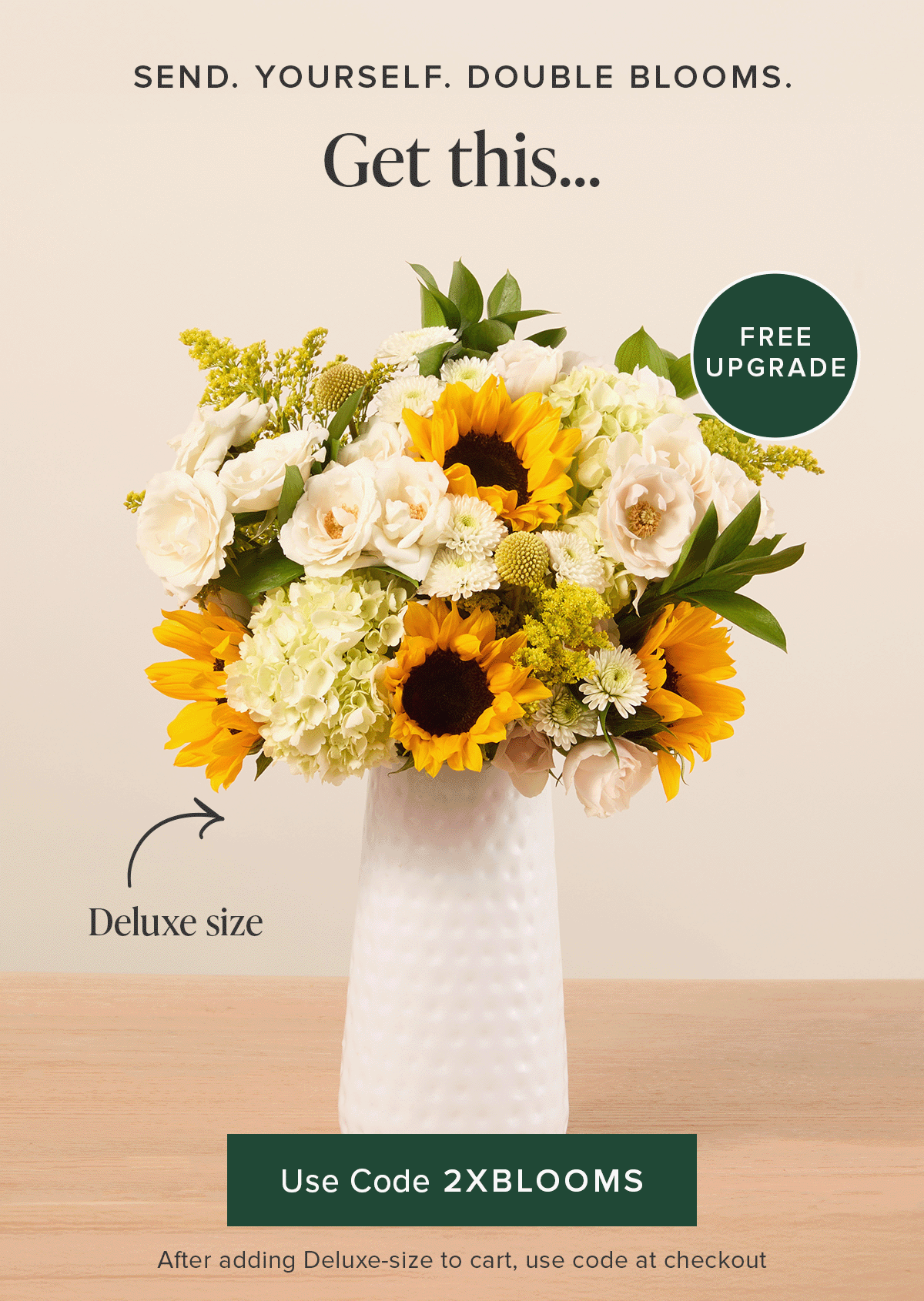 Send. Yourself. Double Blooms. Get a Deluxe Size bouq for the same price as an original. It's a FREE upgrade. Use code 2XBLOOMS at checkout. 