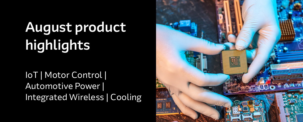 August product highlights - IoT | Motor Control | Automotive Power | Integrated Wireless | Cooling