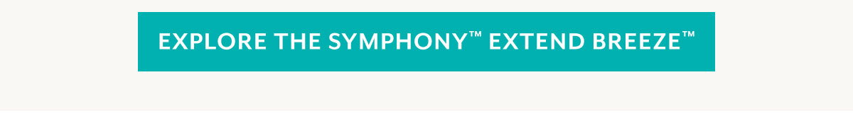 EXPLORE THE SYMPHONY™ EXTEND BREEZE™