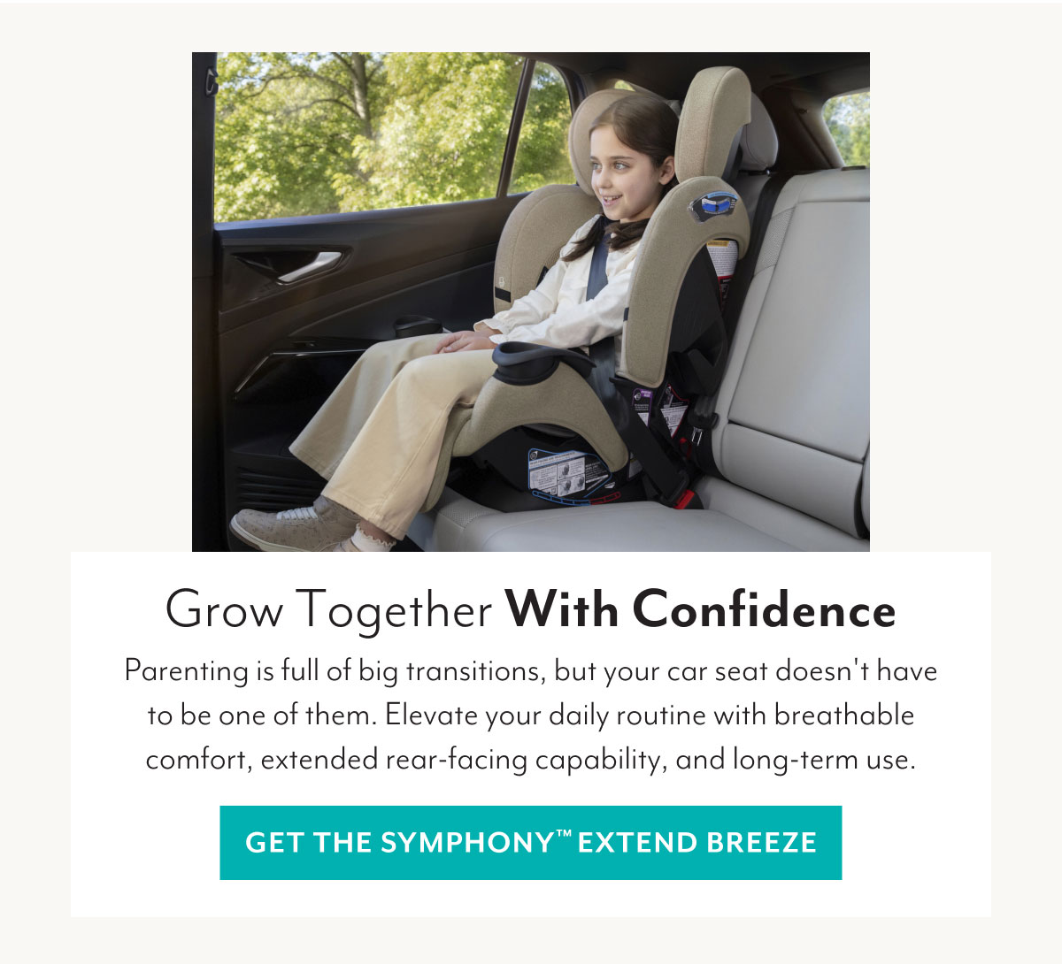 Grow Together With Confidence | Parenting is full of big transitions, but your car seat doesn't have to be one of them. Elevate your daily routine with breathable comfort, extended rear-facing capability, and long-term use. | GET THE SYMPHONY™ EXTEND BREEZE