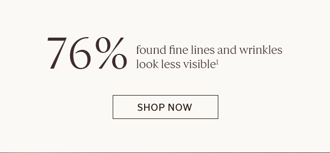 76% FOUND FINE LINES AND WRINKLES LOOK LESS VISIBLE¹ | SHOP NOW