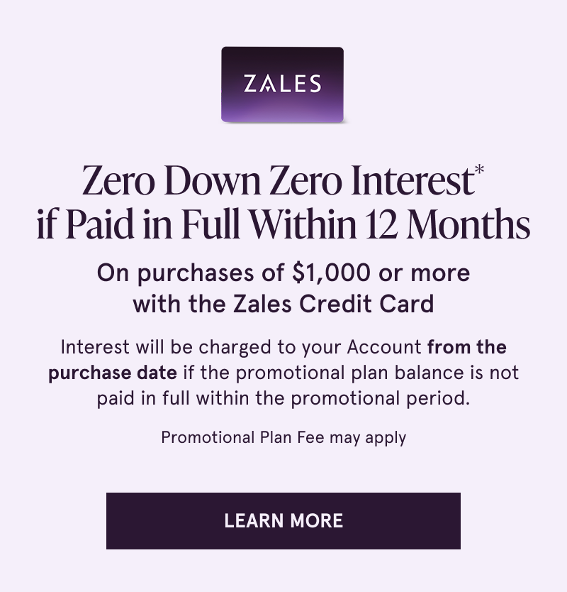 Zero down, zero interest if paid in full within 12 months on purchases $1000+ with the Zales Credit Card. Click to learn more