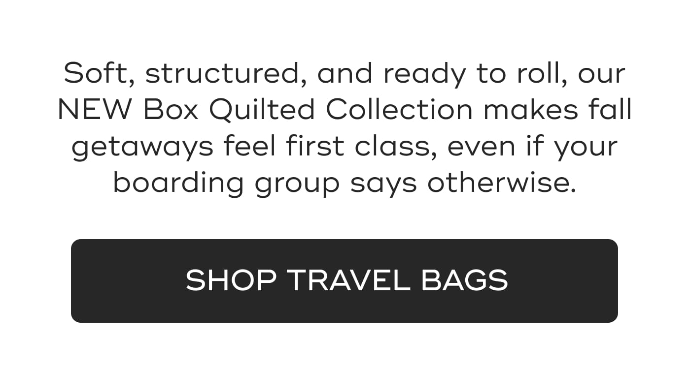 Soft, structured, and ready to roll, our NEW Box Quilted Collection makes fall getaways feel first class, even if your boarding group says otherwise. SHOP TRAVEL BAGS