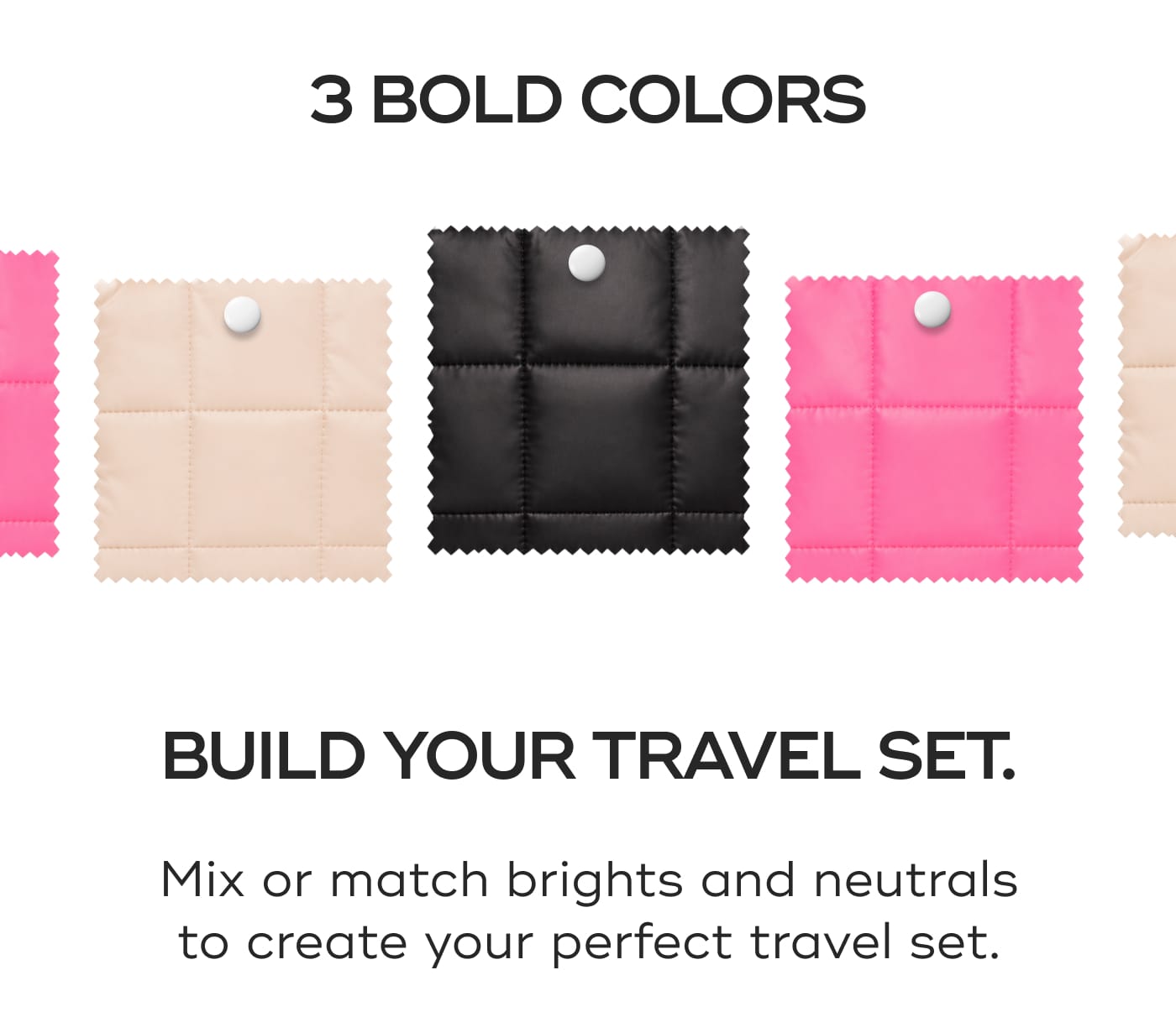 3 BOLD COLORS. BUILD YOUR TRAVEL SET. Mix or match brights and neutrals to create your perfect travel set.