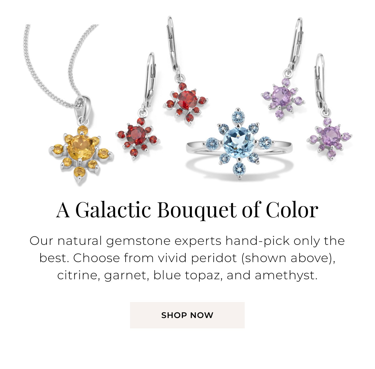 A Galactic Bouquet of Color - Our natural gemstone experts hand-pick only the best. Choose from vivid peridot (shown above), citrine, garnet, blue topaz, and amethyst. Shop Now >