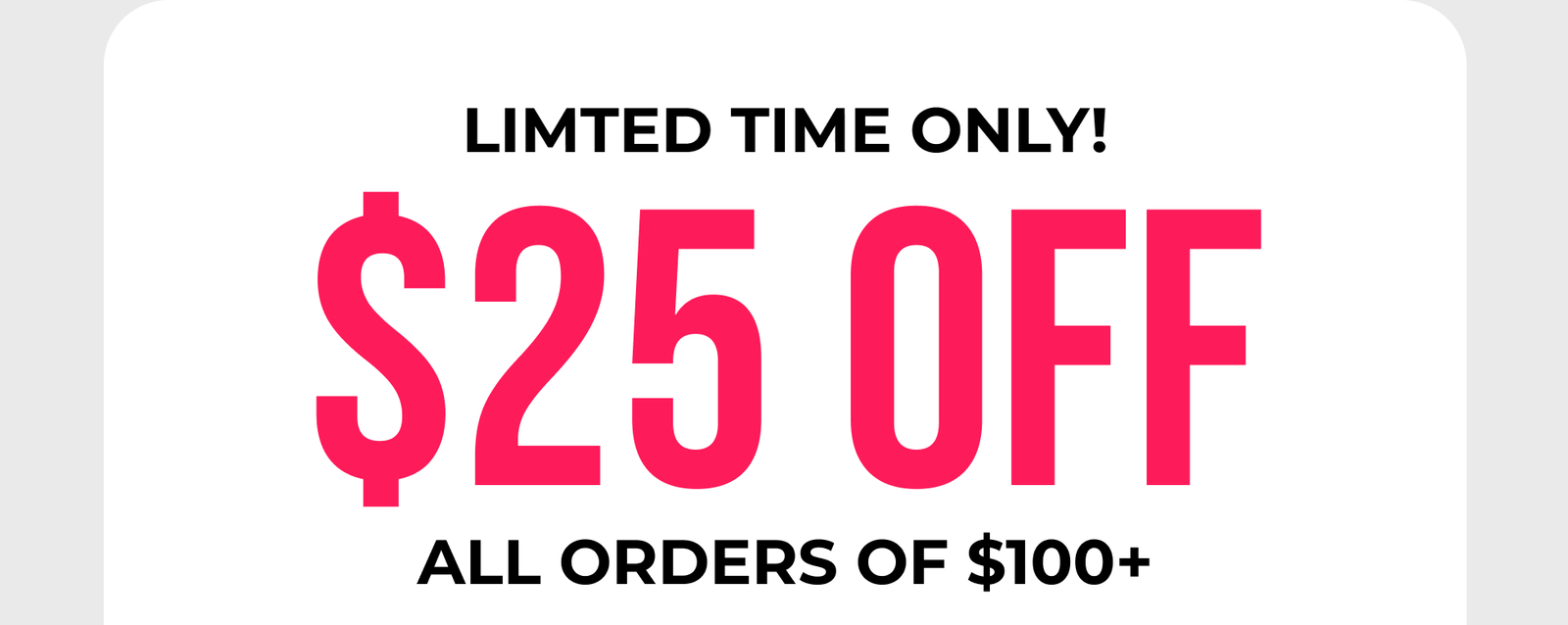 Limted Time Only! $25 Off All Orders of $100+