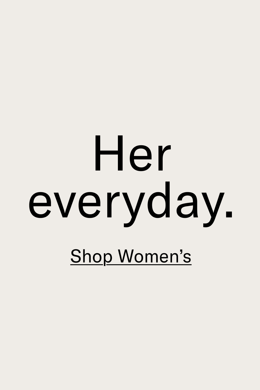 Her everyday. [SHOP WOMEN'S]