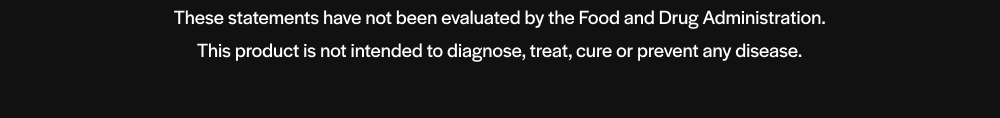 These statements have not been evaluated by the Food and Drug Administration. This product is not intended to diagnose, treat, cure or prevent any disease.