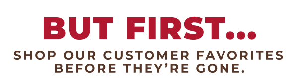 But first...shop our customer favorites before they're gone!