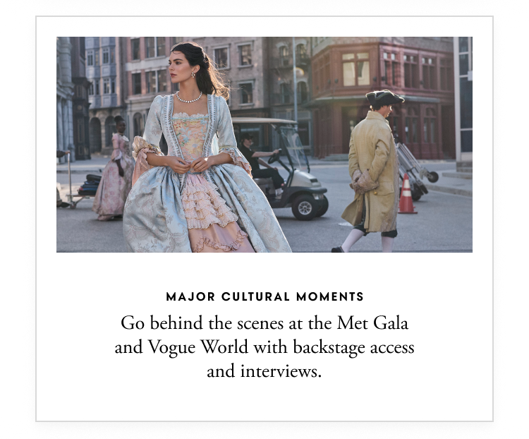 Major cultural moments - Go behind the scenes at the Met Gala and Vogue World with backstage access and interviews.