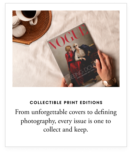 Collectible print editions - From unforgettable covers to defining photography, every issue is one to collect and keep.