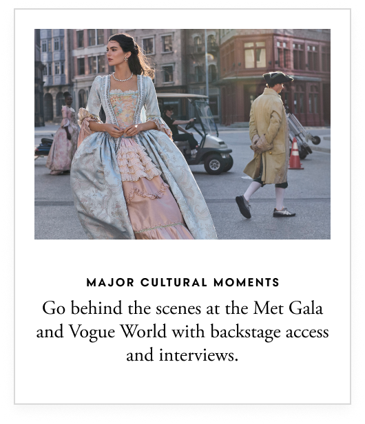 Major cultural moments - Go behind the scenes at the Met Gala and Vogue World with backstage access and interviews.