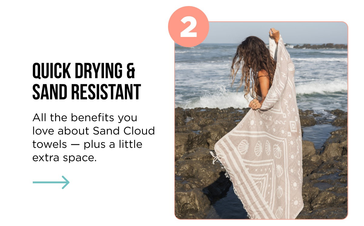 2 QUICK DRYING & SAND RESISTANT All the benefits you love about Sand Cloud towels — plus a little extra space.