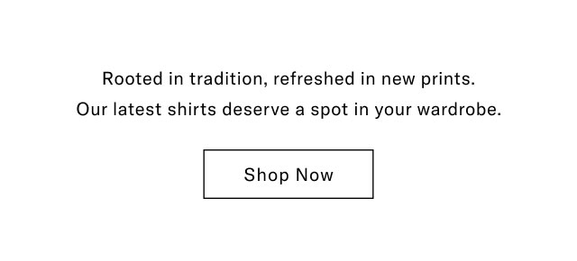 Rooted in tradition, refreshed in new prints. Our latest shirts deserve a spot in your wardrobe. Shop now