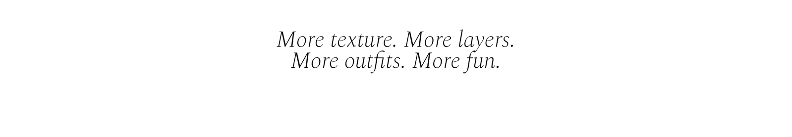 More texture. More layers.