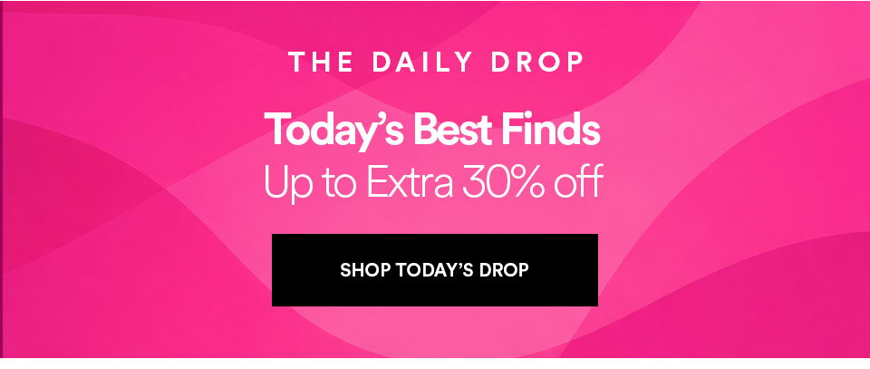 THE DAILY DROP - Today's best finds - Up to extra 30% off - SHOP TODAY'S DROP >