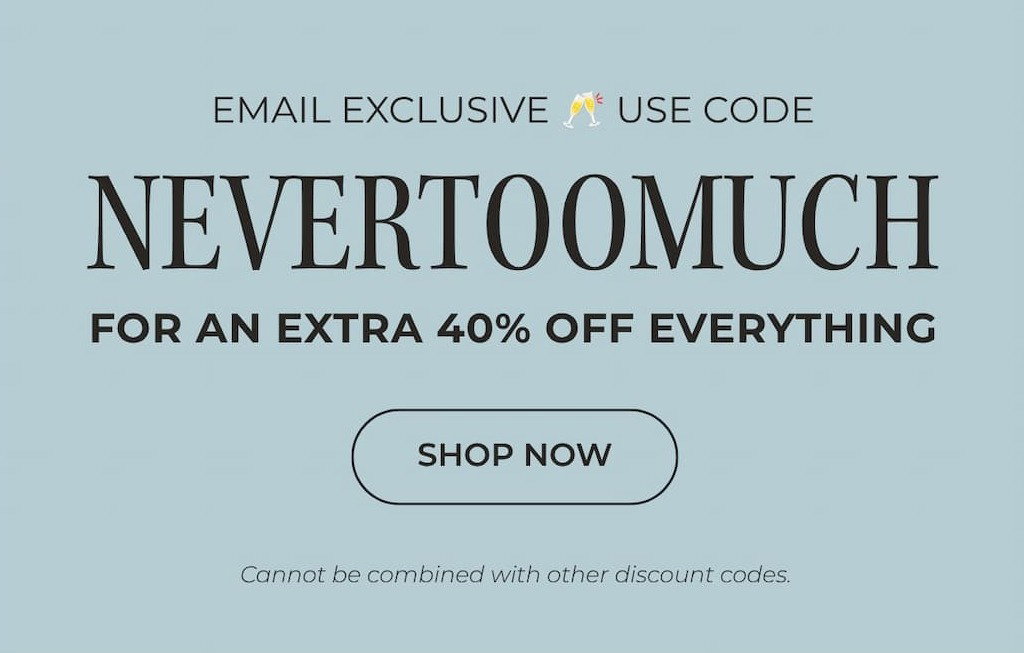USE THE CODE NEVERTOOMUCH TO TAKE AN EXTRA 40% OFF SITEWIDE