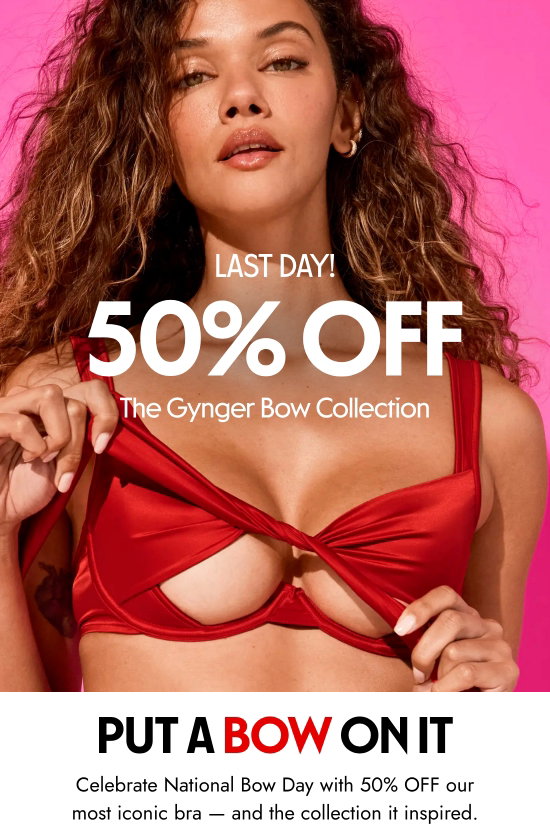 Last day - 50 percent off The Gynger Bow Collection. Put a bow on it. Celebrate National Bow Day with 50 percent off our most iconic bra - and the collection it inspired.