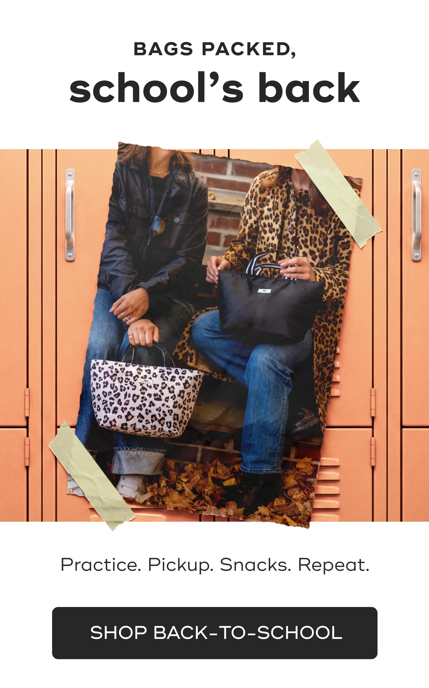 BAGS PACKED, school's back. Practice. Pickup. Snacks. Repeat. SHOP BACK-TO-SCHOOL