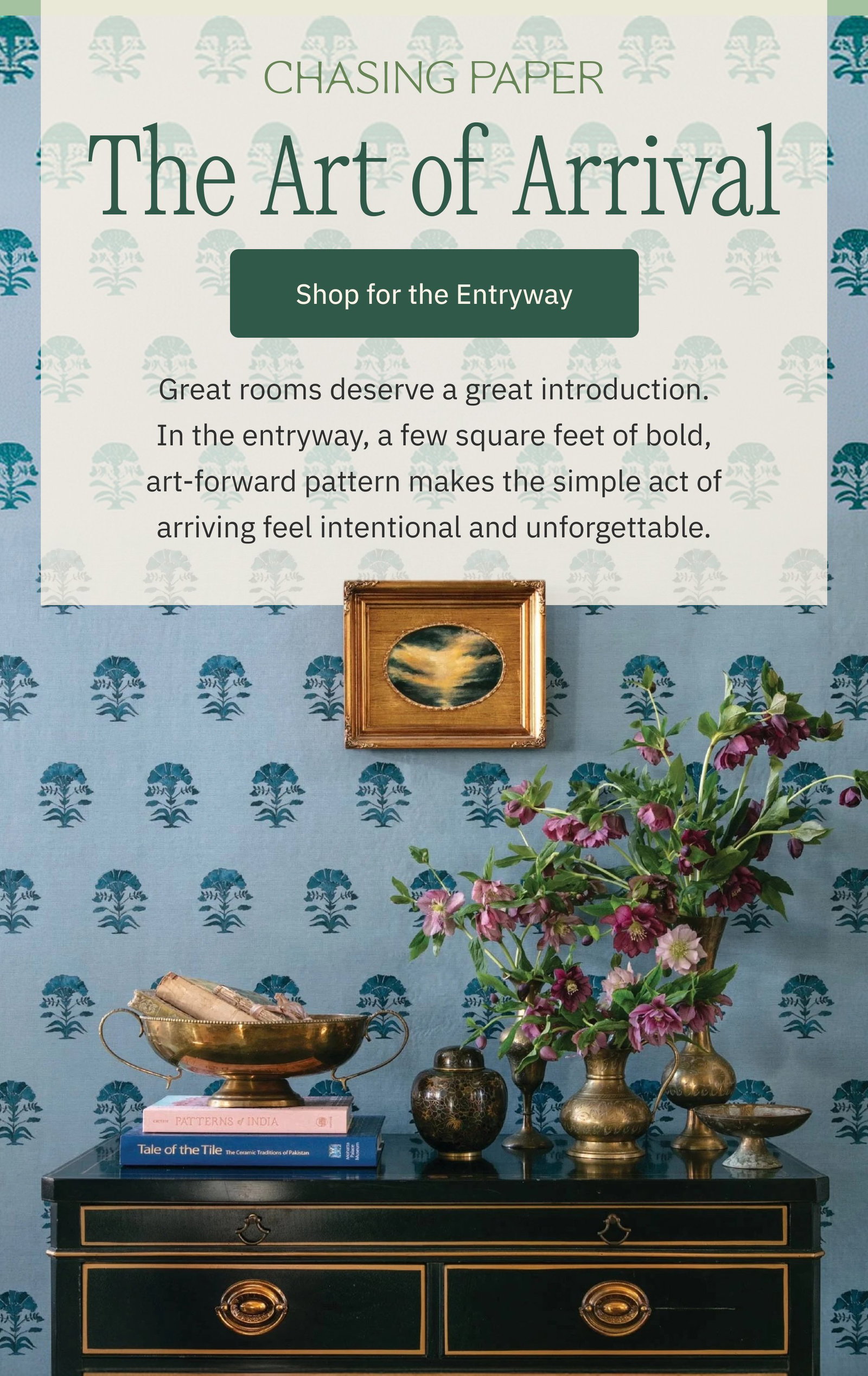 The Art of Arrival Shop for the Entryway Great rooms deserve a great introduction. In the entryway, a few square feet of bold, art-forward pattern makes the simple act of arriving feel intentional and unforgettable.