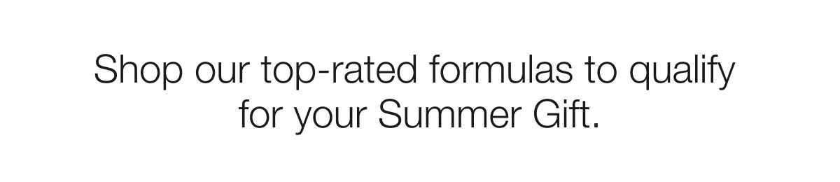 Shop our top-rated formulas to qualify for your Summer Gift.