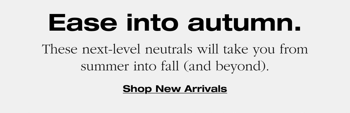 Ease into autumn. These next-level neutrals will take you from summer into fall (and beyond). Shop New Arrivals