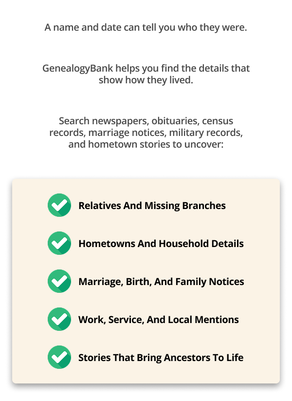 A name and date can tell you who they were. GenealogyBank helps you find the details that show how they lived.