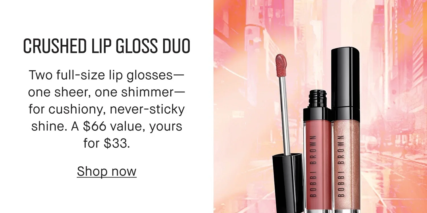CRUSHED LIP GLOSS DUO | Two full-size lip glosses-- one sheer, one shimmer-- for cushiony, never-sticky shine. A $66 value, yours for $33. |  Shop now