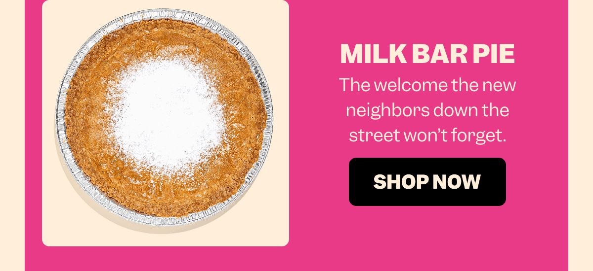 MILK BAR PIE The welcome the new neighbors down the street won’t forget. SHOP NOW