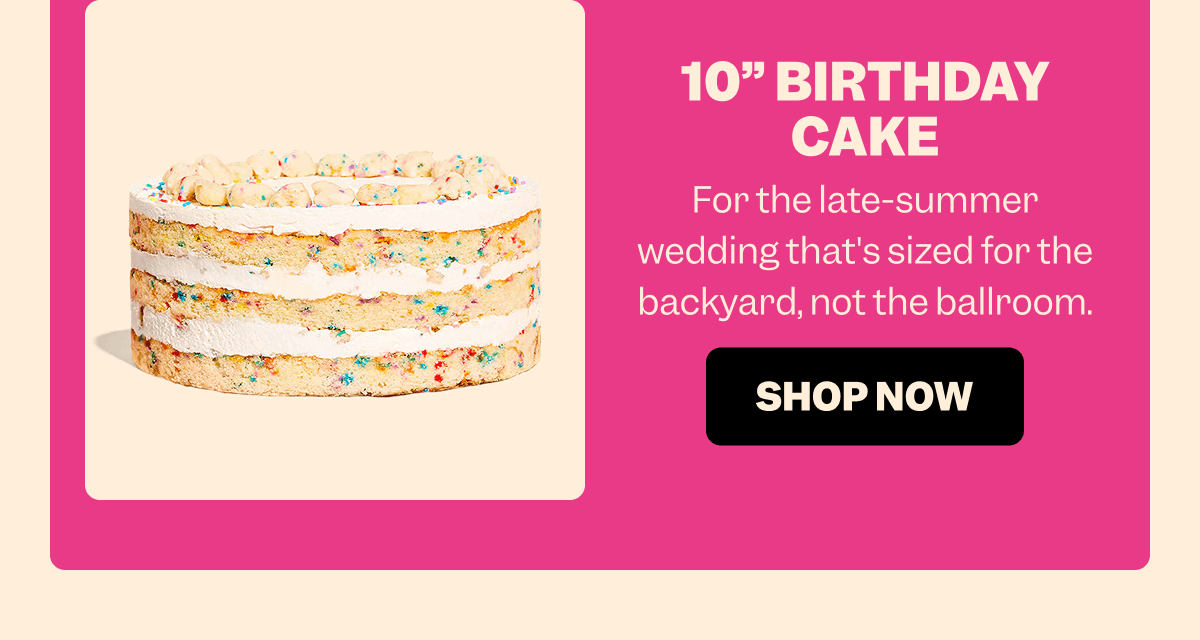 10” BIRTHDAY CAKE For the late-summer wedding that's sized for the backyard, not the ballroom. SHOP NOW
