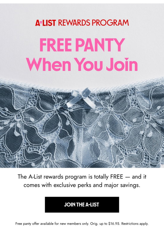 A-LIST Rewards program: Free Panty When You Join. The A-List rewards program is totally FREE and it comes with exclusive perks and major savings. Free panty offer available for new members only. Orig. up to $16.95. Restrictions apply.