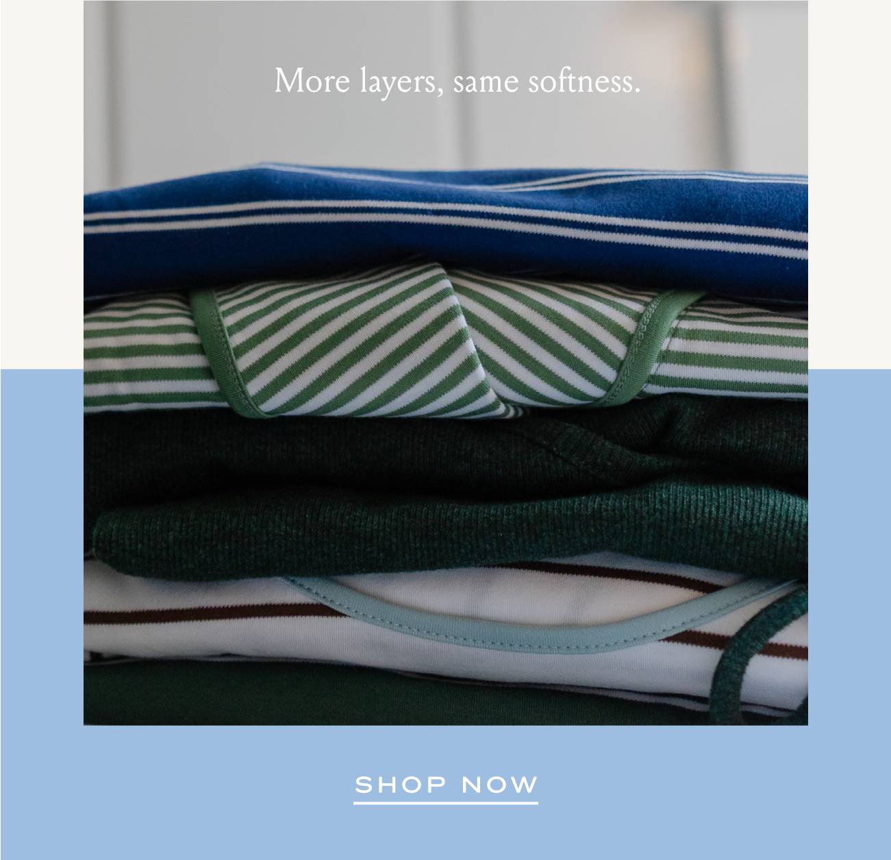 More layers, same softness. | SHOP NOW