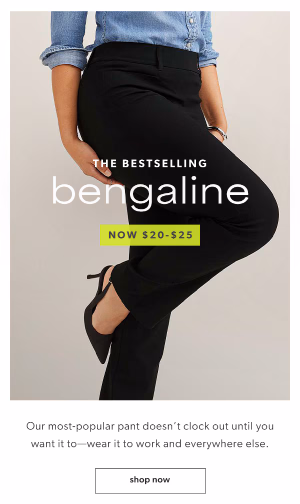The bestselling bengaline. Now $20-$25. Our most-popular pant doesn’t clock out until you want it to—wear it to work and everywhere else. Shop now.
