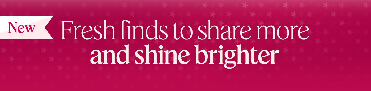 fresh finds to share more and shine brighter