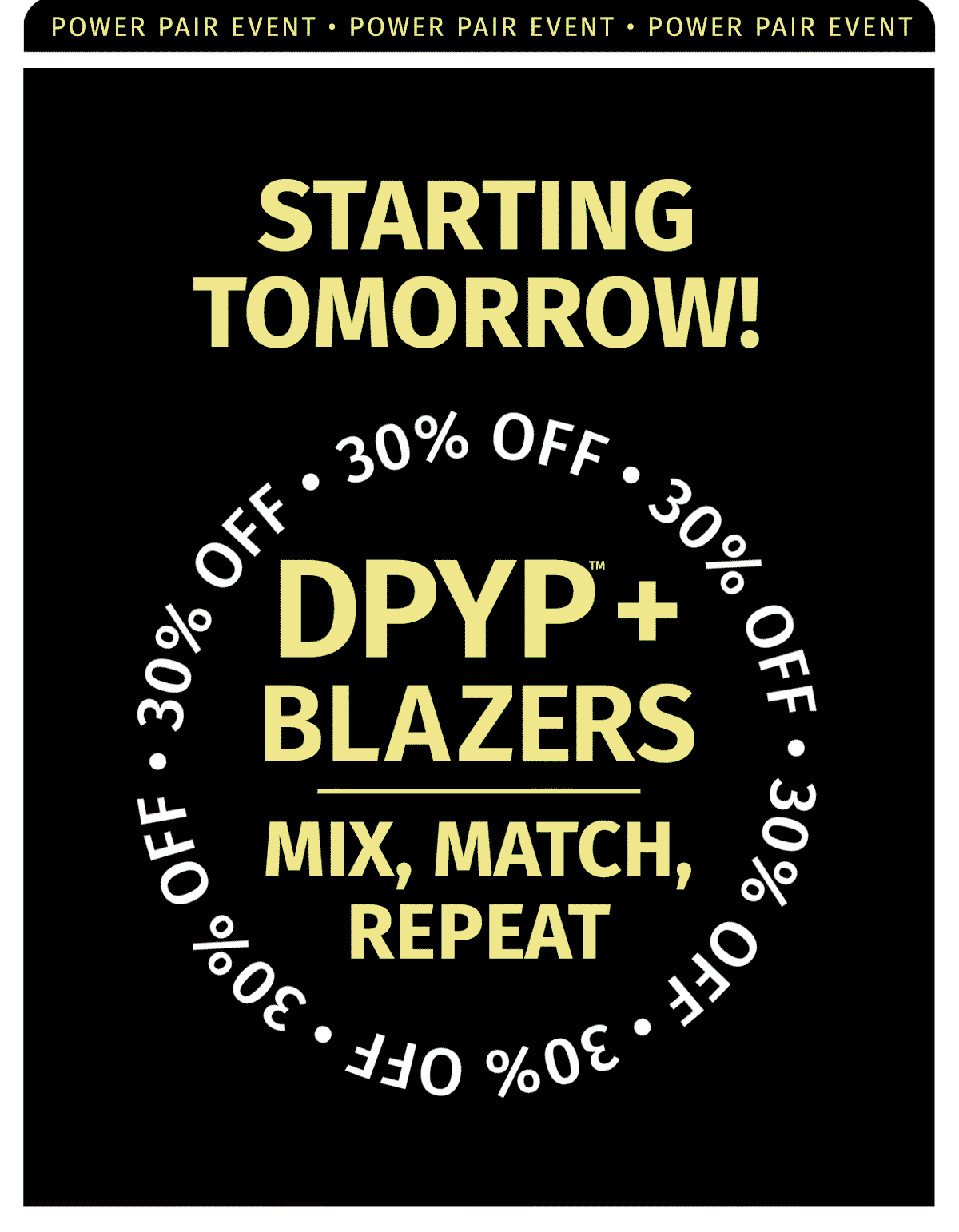 STARTING TOMORROW! POWER PAIR EVENT 30% OFF DPYP + BLAZERS MIX, MATCH, REPEAT
